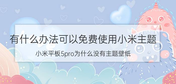 有什么办法可以免费使用小米主题 小米平板5pro为什么没有主题壁纸？